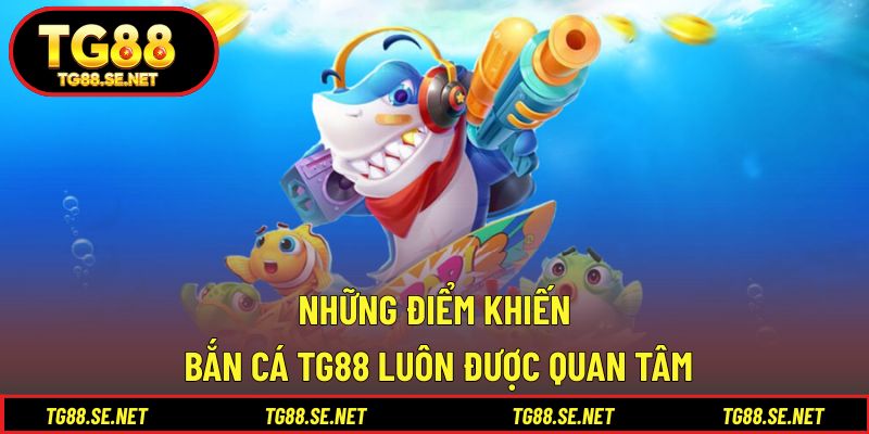 Những điểm khiến bắn cá TG88 luôn được quan tâm Những điểm khiến bắn cá TG88 luôn được quan tâm