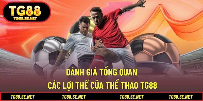 Đánh giá tổng quan các lợi thế của thể thao TG88 Đánh giá tổng quan các lợi thế của thể thao TG88